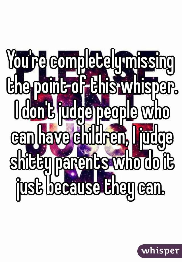 You're completely missing the point of this whisper. I don't judge people who can have children, I judge shitty parents who do it just because they can. 