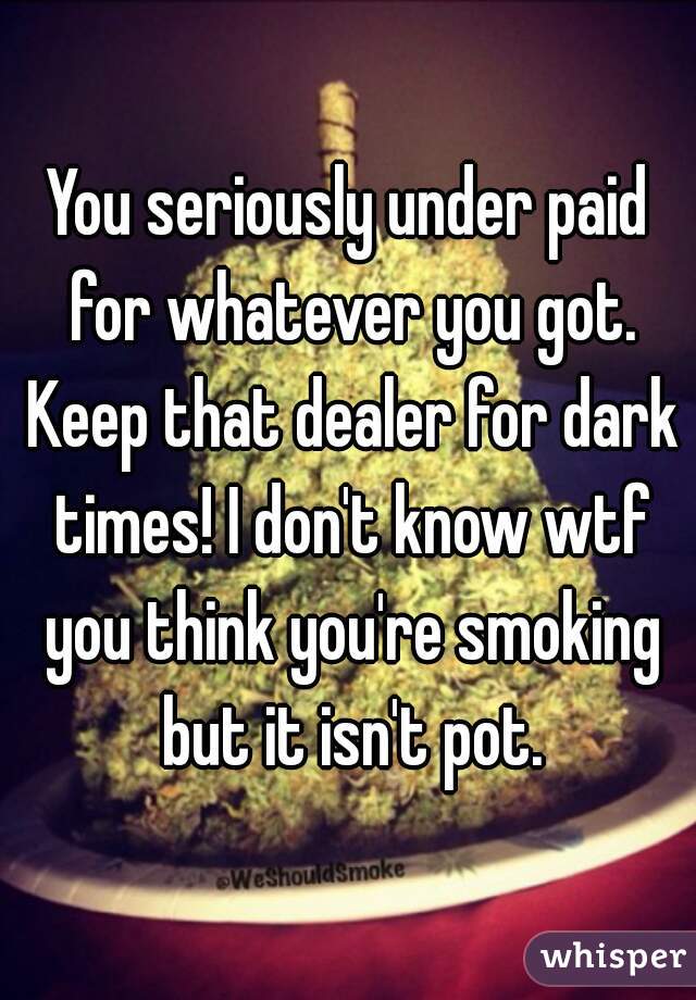 You seriously under paid for whatever you got. Keep that dealer for dark times! I don't know wtf you think you're smoking but it isn't pot.