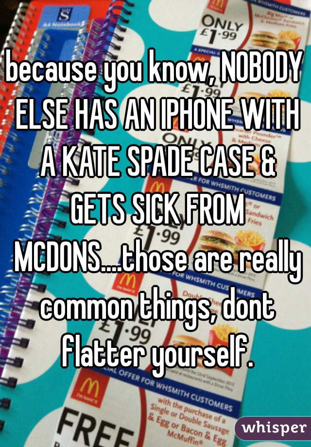 because you know, NOBODY ELSE HAS AN IPHONE WITH A KATE SPADE CASE & GETS SICK FROM MCDONS....those are really common things, dont flatter yourself.