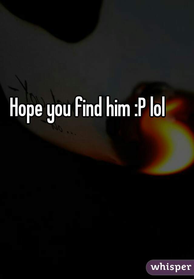 Hope you find him :P lol