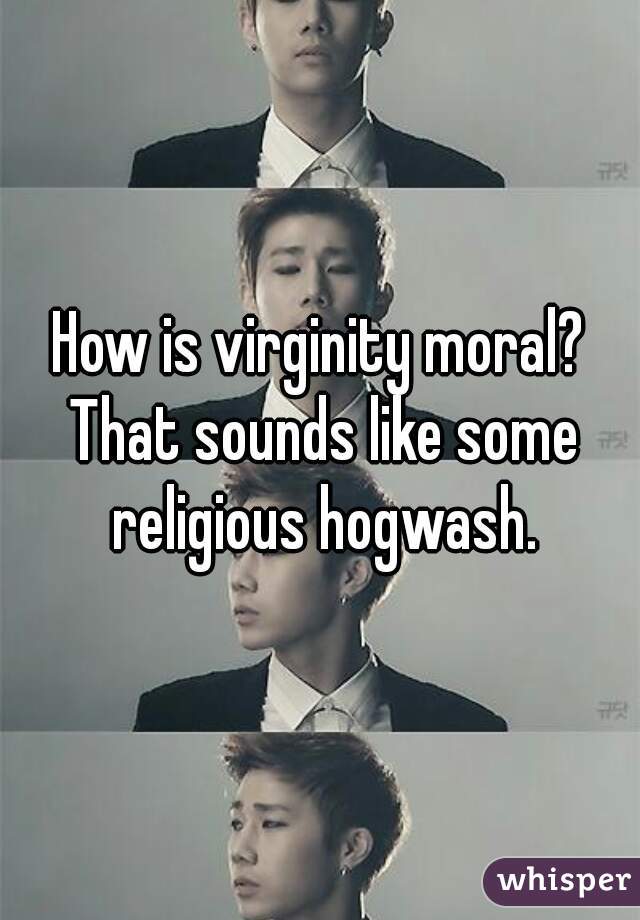 How is virginity moral? That sounds like some religious hogwash.