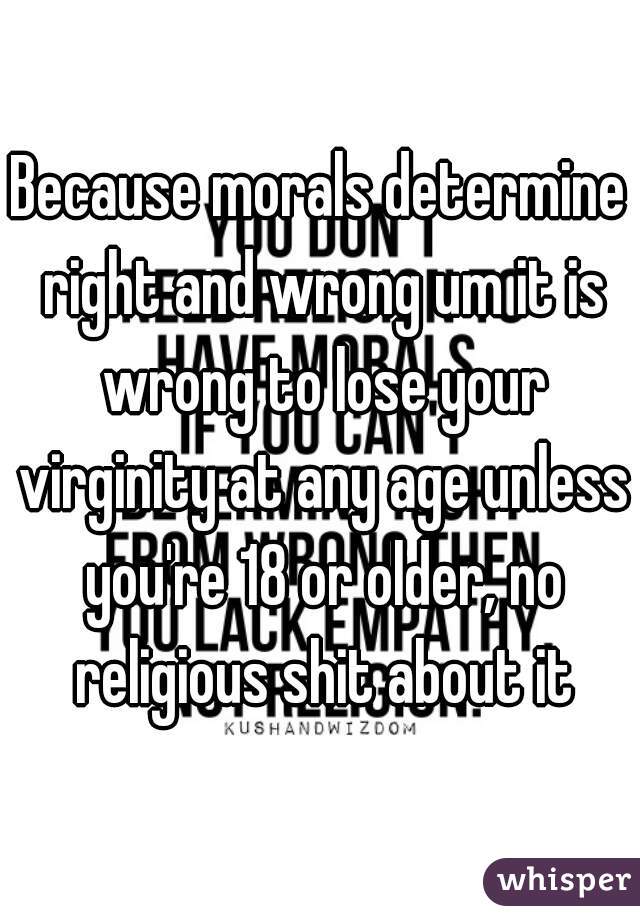 Because morals determine right and wrong um it is wrong to lose your virginity at any age unless you're 18 or older, no religious shit about it