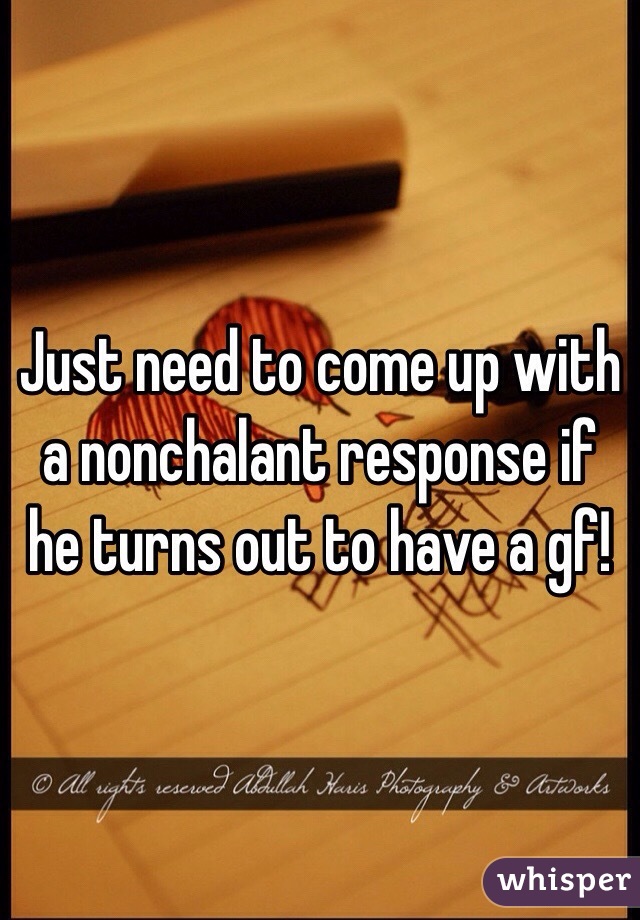 Just need to come up with a nonchalant response if he turns out to have a gf!