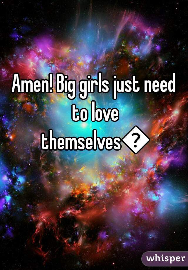 Amen! Big girls just need to love themselves💕