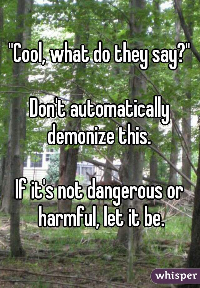 "Cool, what do they say?"

Don't automatically demonize this. 

If it's not dangerous or harmful, let it be.