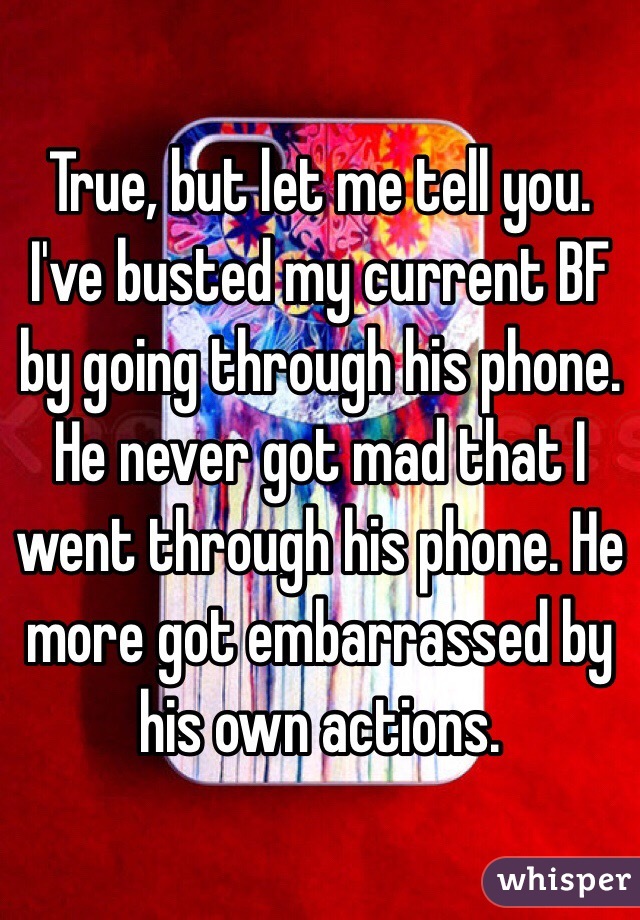 True, but let me tell you. I've busted my current BF by going through his phone. He never got mad that I went through his phone. He more got embarrassed by his own actions. 