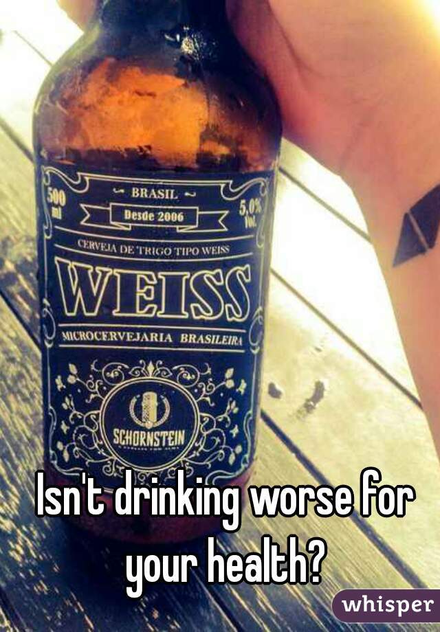 Isn't drinking worse for your health? 