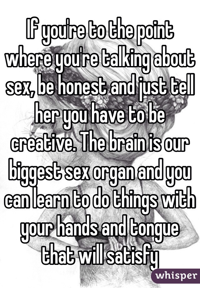 If you're to the point where you're talking about sex, be honest and just tell her you have to be creative. The brain is our biggest sex organ and you can learn to do things with your hands and tongue that will satisfy 