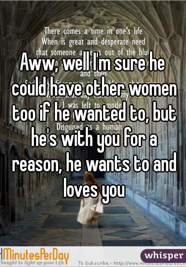 Aww, well I'm sure he could have other women too if he wanted to, but he's with you for a reason, he wants to and loves you