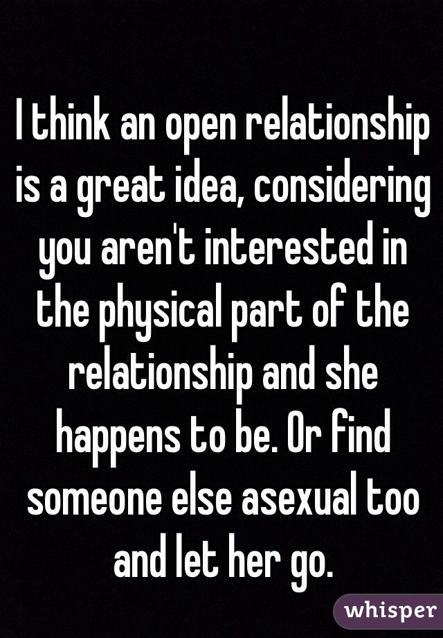 I think an open relationship is a great idea, considering you aren't interested in the physical part of the relationship and she happens to be. Or find someone else asexual too and let her go. 