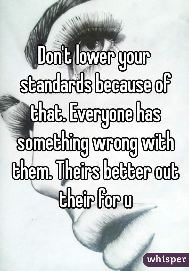 Don't lower your standards because of that. Everyone has something wrong with them. Theirs better out their for u