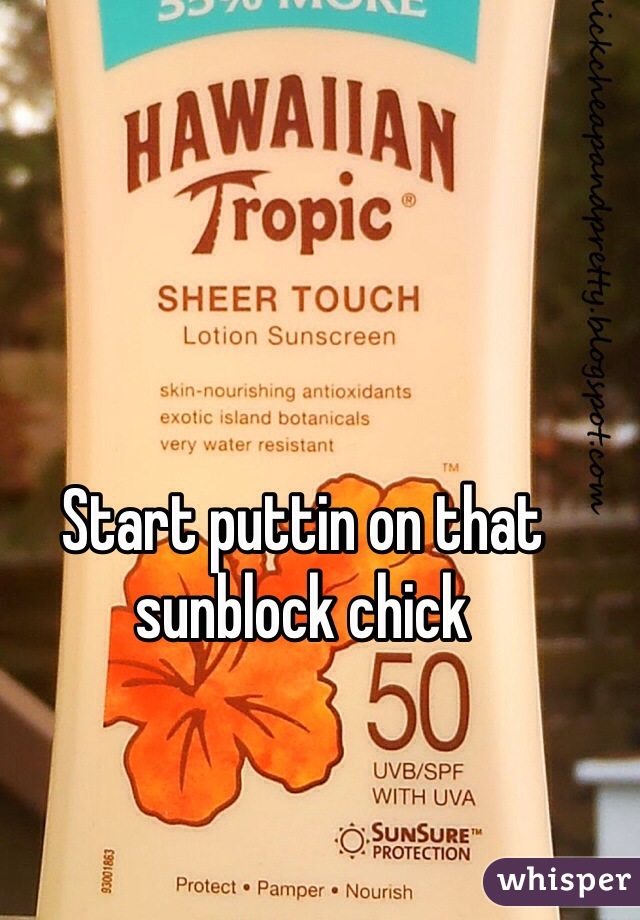 Start puttin on that sunblock chick