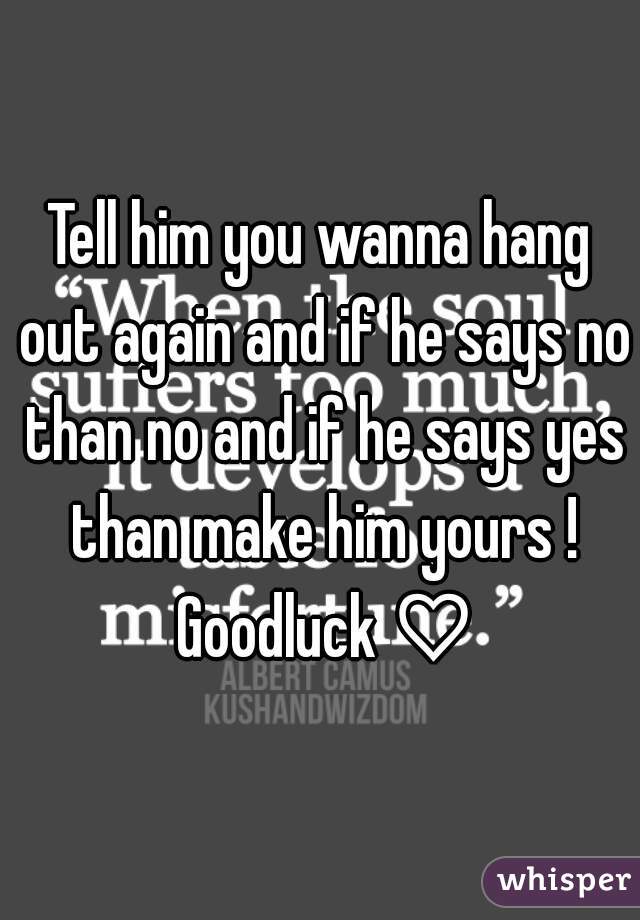 Tell him you wanna hang out again and if he says no than no and if he says yes than make him yours ! Goodluck ♡