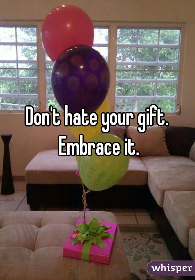 Don't hate your gift. Embrace it.