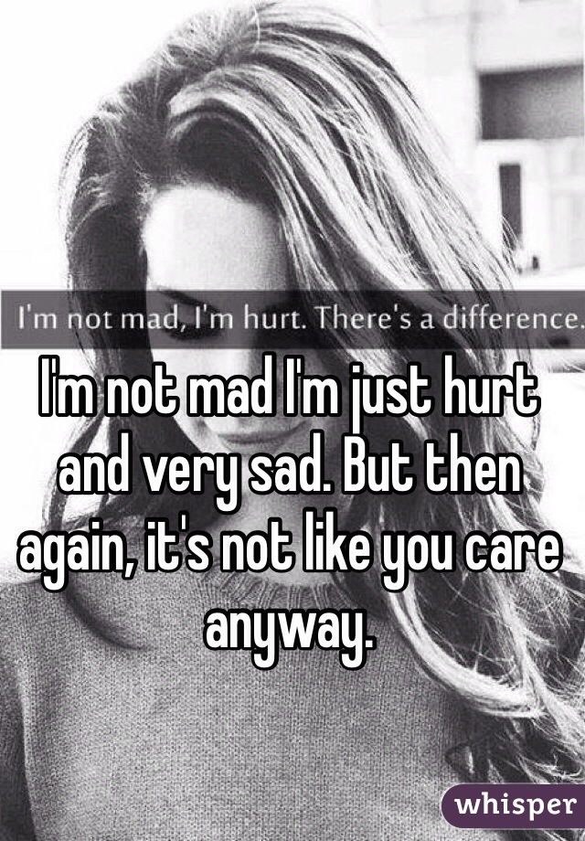 I'm not mad I'm just hurt and very sad. But then again, it's not like you care anyway.