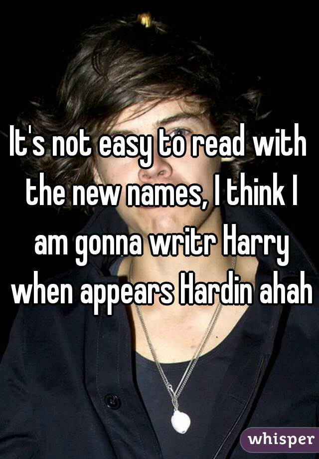 It's not easy to read with the new names, I think I am gonna writr Harry when appears Hardin ahah