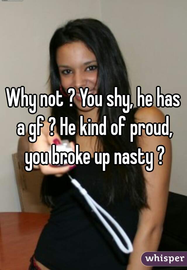 Why not ? You shy, he has a gf ? He kind of proud, you broke up nasty ?