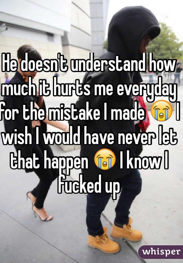 He doesn't understand how much it hurts me everyday for the mistake I made 😭 I wish I would have never let that happen 😭 I know I fucked up 
