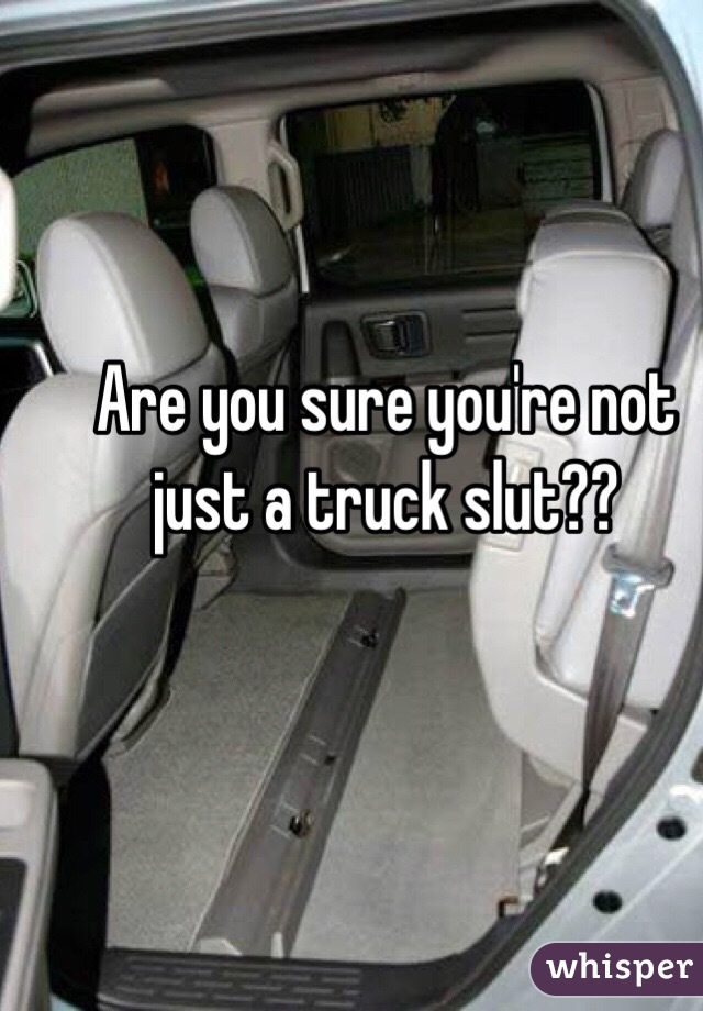 Are you sure you're not just a truck slut?? 