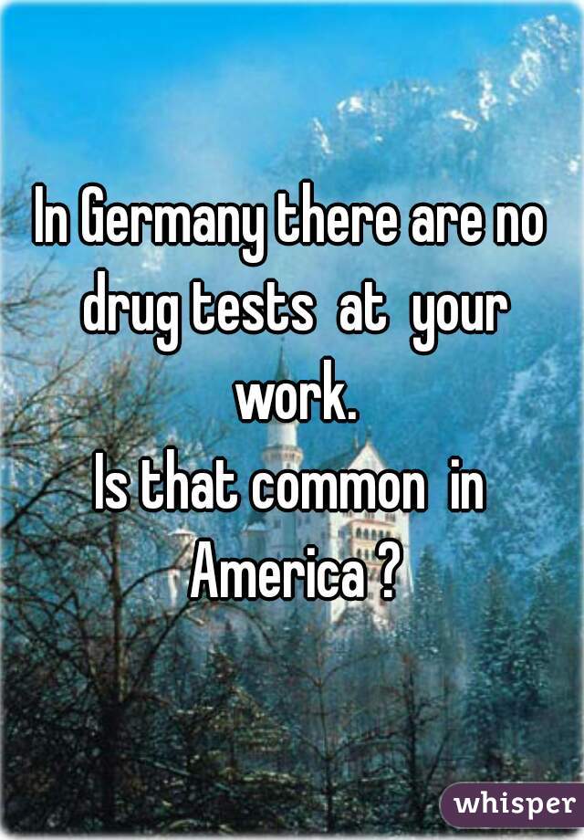 In Germany there are no drug tests  at  your work.
Is that common  in America ?
