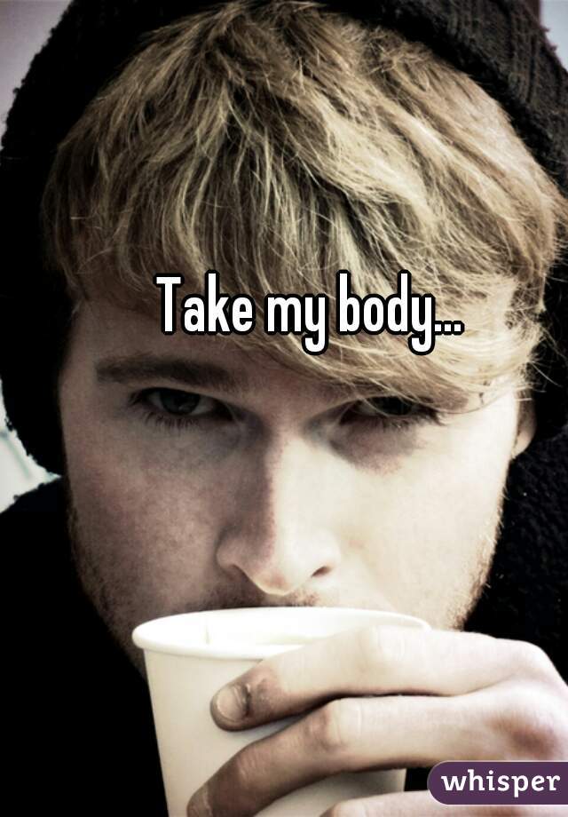 Take my body... 