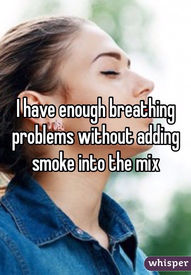I have enough breathing problems without adding smoke into the mix