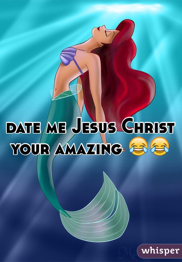 date me Jesus Christ your amazing 😂😂