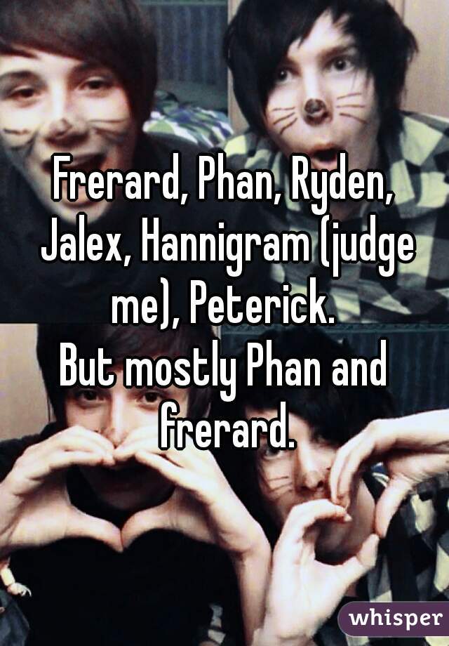 Frerard, Phan, Ryden, Jalex, Hannigram (judge me), Peterick. 
But mostly Phan and frerard.
