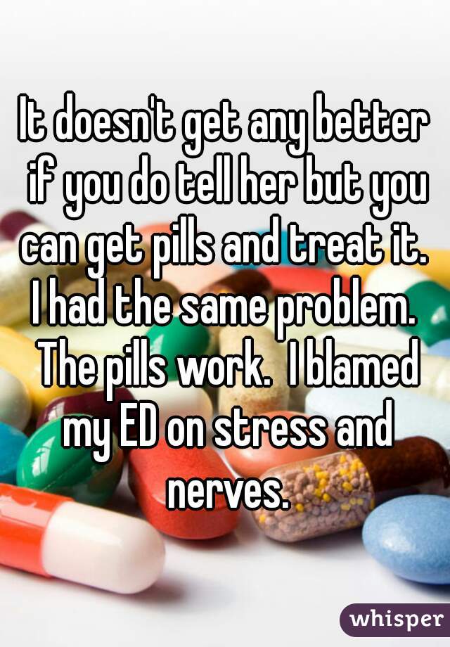 It doesn't get any better if you do tell her but you can get pills and treat it.  I had the same problem.  The pills work.  I blamed my ED on stress and nerves.