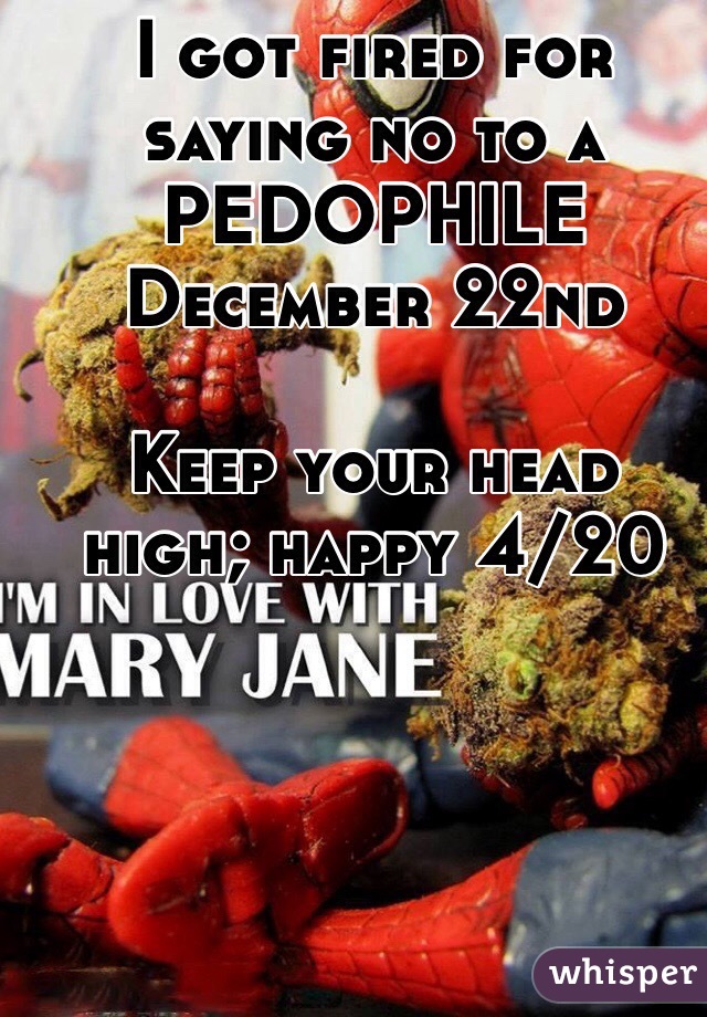 I got fired for saying no to a PEDOPHILE December 22nd

Keep your head high; happy 4/20