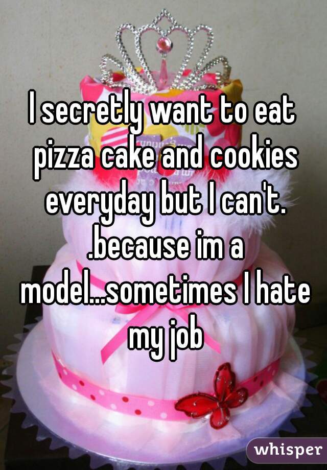 I secretly want to eat pizza cake and cookies everyday but I can't. .because im a model...sometimes I hate my job