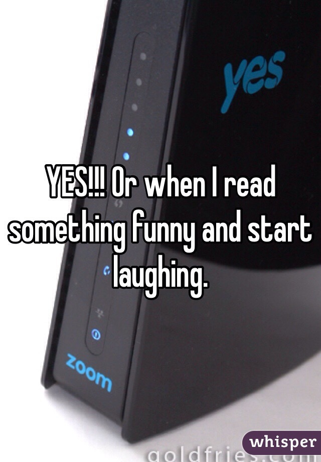 YES!!! Or when I read something funny and start laughing. 