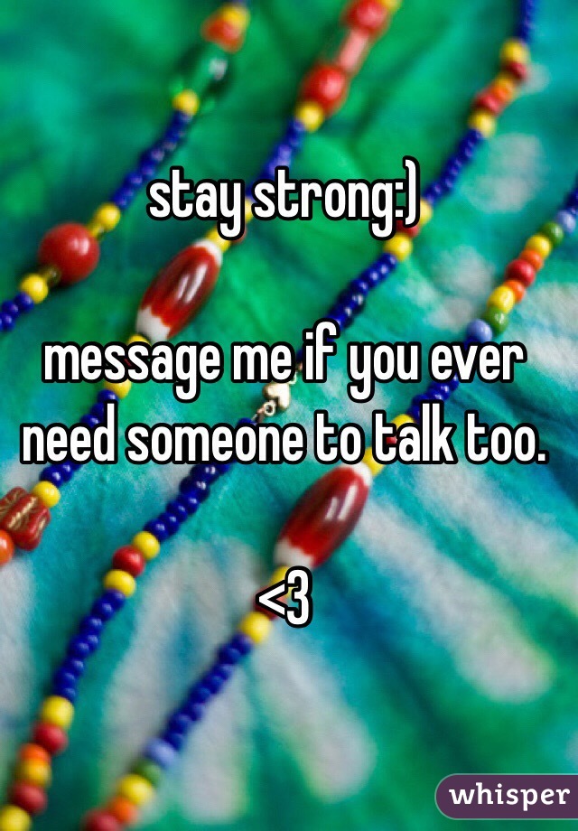 stay strong:)

message me if you ever need someone to talk too. 

<3