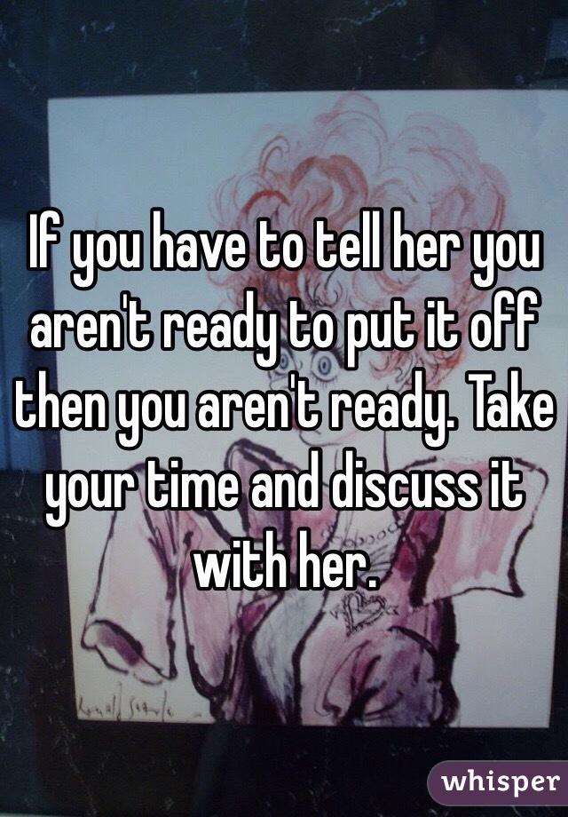 If you have to tell her you aren't ready to put it off then you aren't ready. Take your time and discuss it with her.