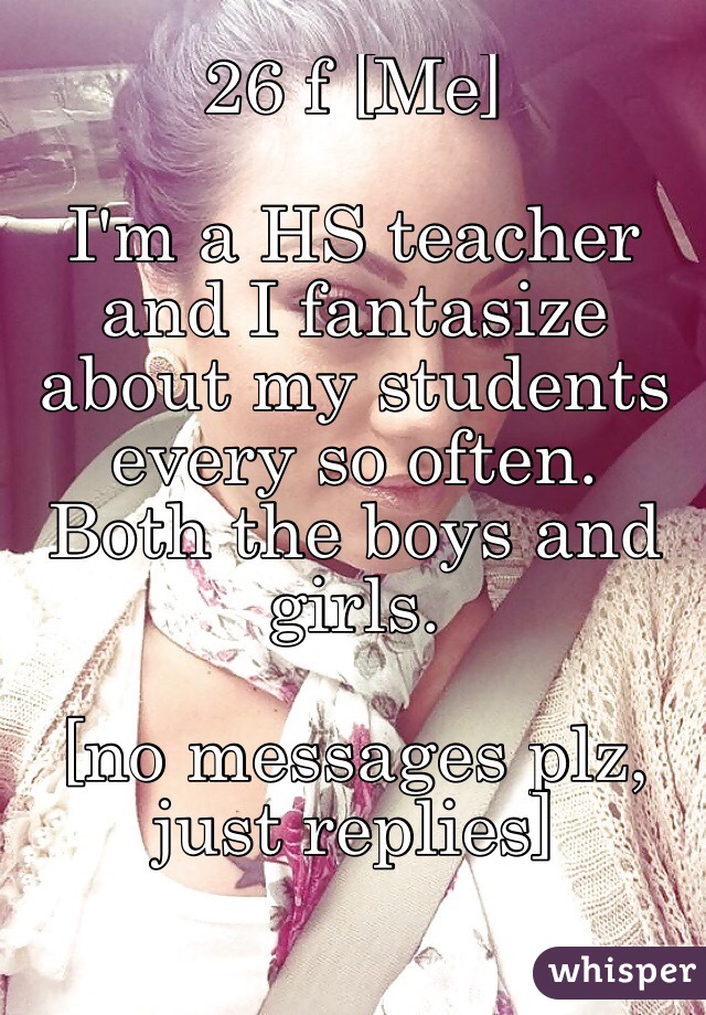 26 f [Me]

I'm a HS teacher and I fantasize about my students every so often. Both the boys and girls. 

[no messages plz, just replies]