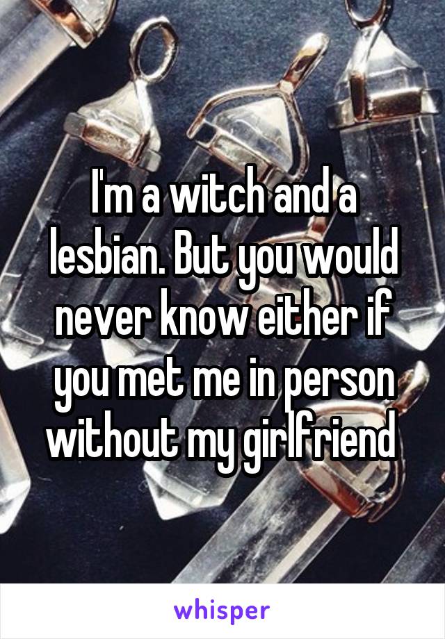 I'm a witch and a lesbian. But you would never know either if you met me in person without my girlfriend 