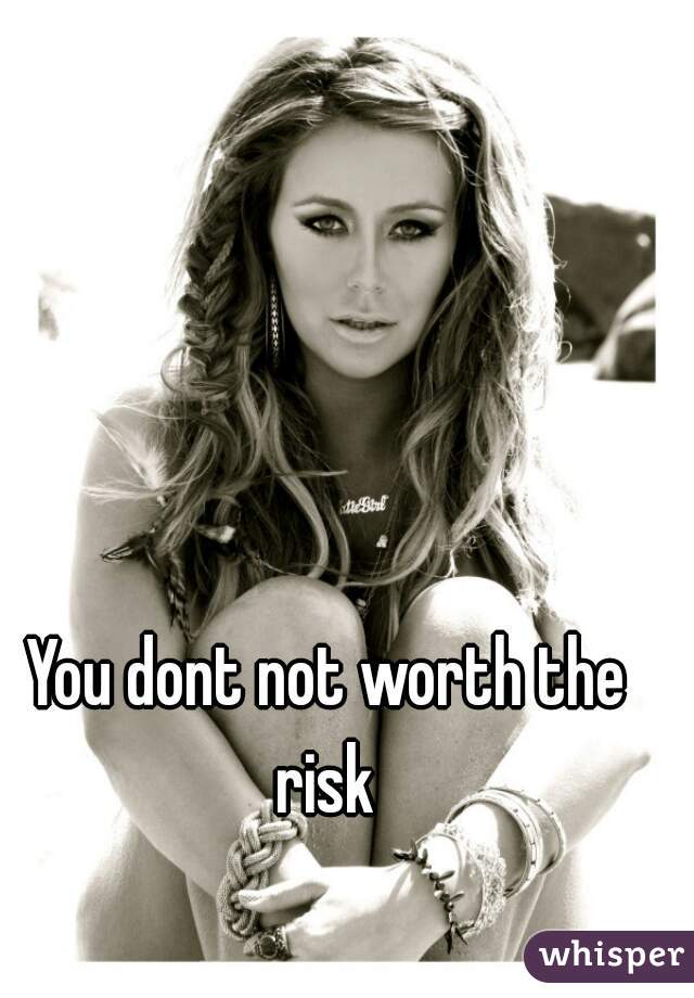 You dont not worth the risk 