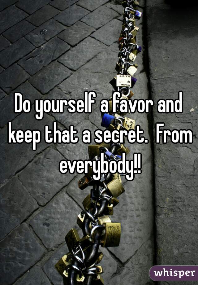 Do yourself a favor and keep that a secret.  From everybody!!