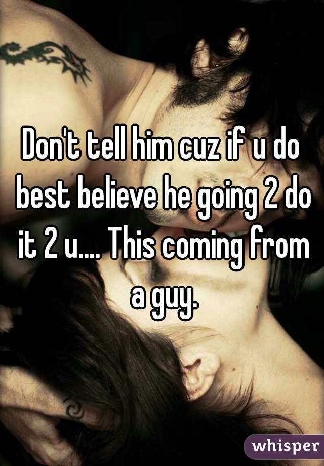 Don't tell him cuz if u do best believe he going 2 do it 2 u.... This coming from a guy.