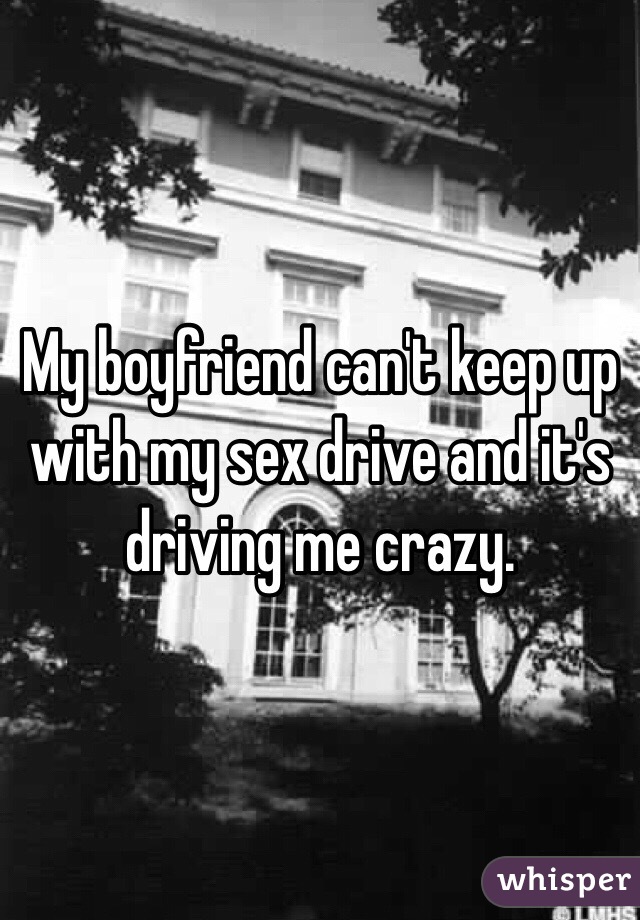 My boyfriend can't keep up with my sex drive and it's driving me crazy.