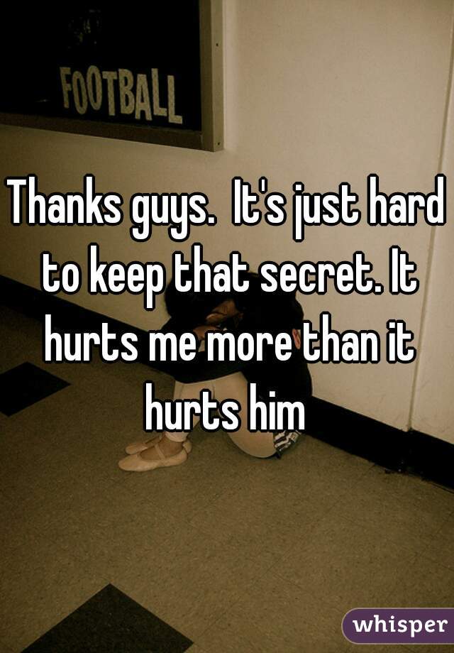 Thanks guys.  It's just hard to keep that secret. It hurts me more than it hurts him 