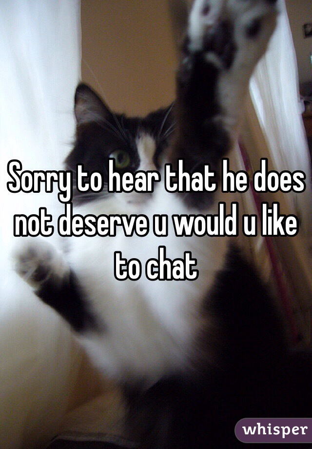 Sorry to hear that he does not deserve u would u like to chat 