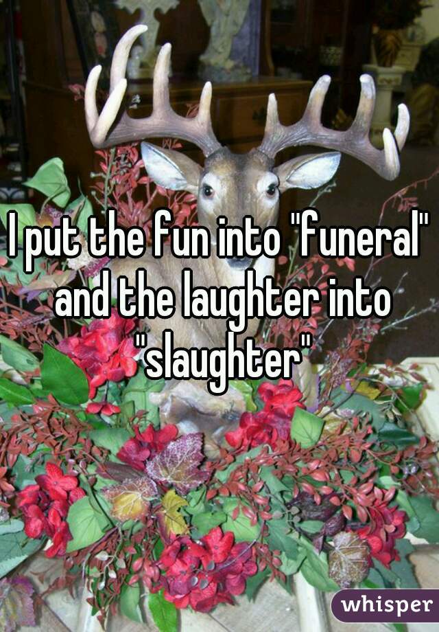 I put the fun into "funeral" and the laughter into "slaughter"