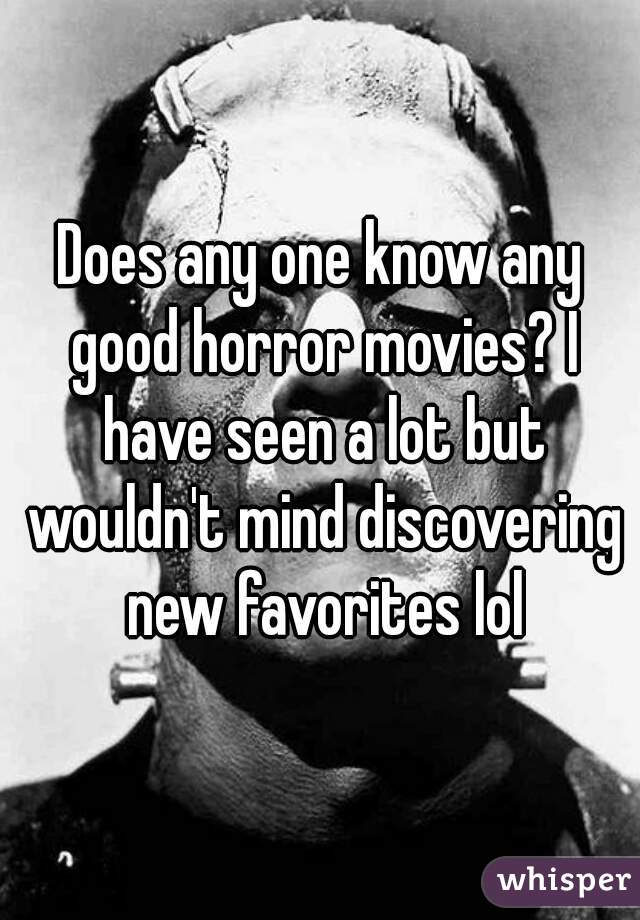 Does any one know any good horror movies? I have seen a lot but wouldn't mind discovering new favorites lol