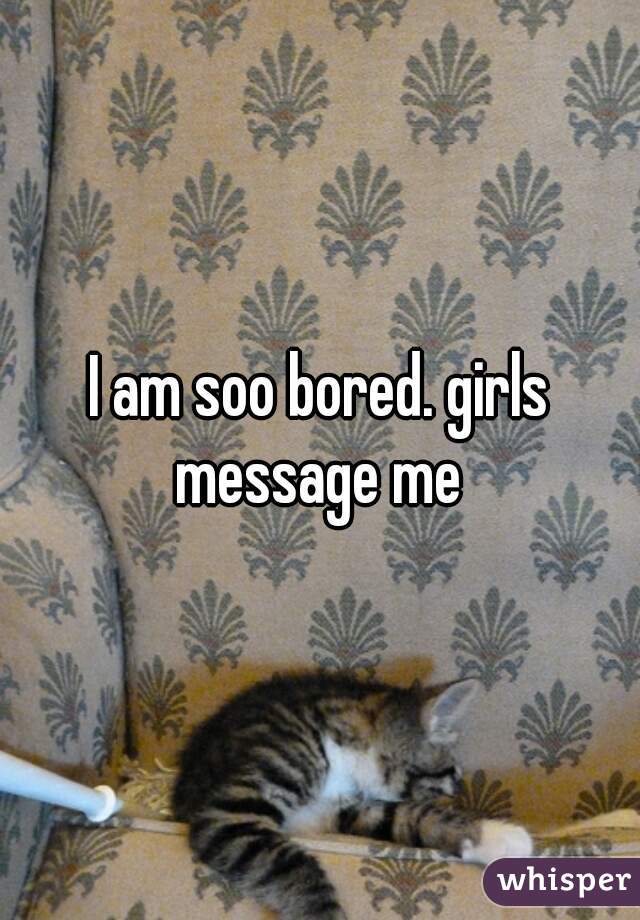 I am soo bored. girls message me 
