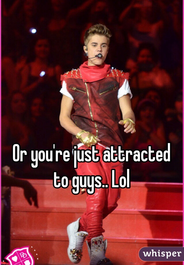 Or you're just attracted to guys.. Lol