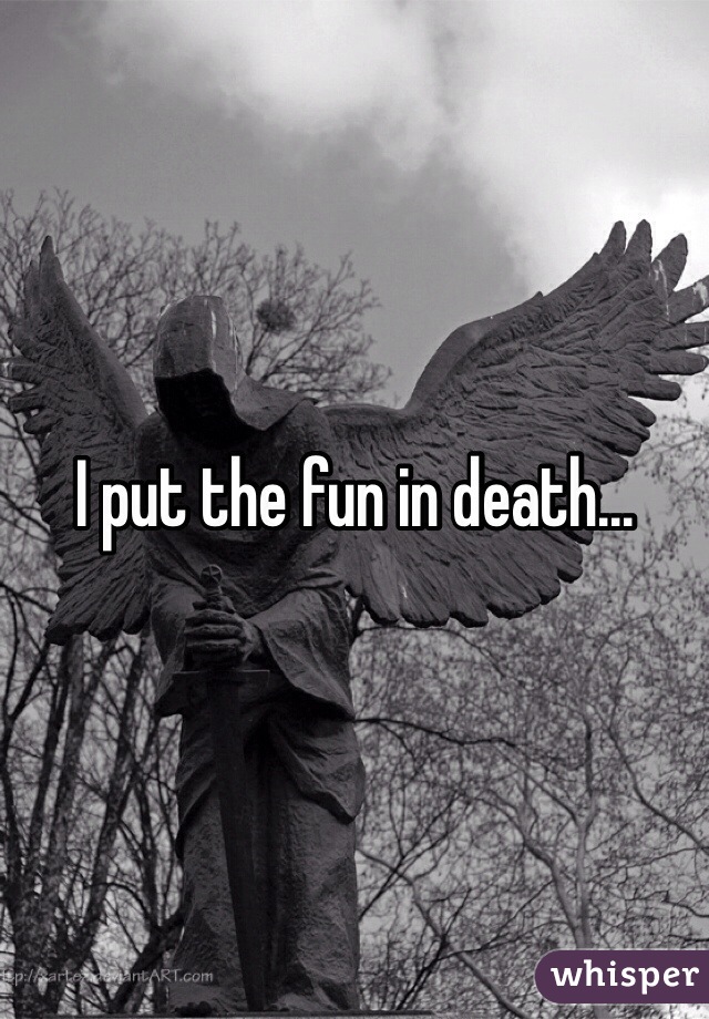 I put the fun in death...