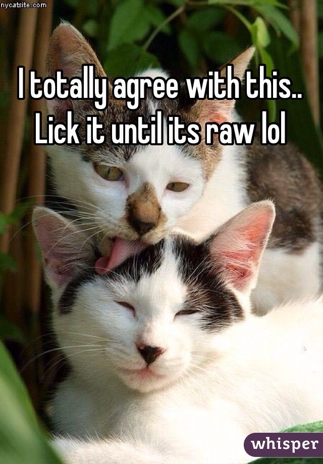 I totally agree with this.. Lick it until its raw lol