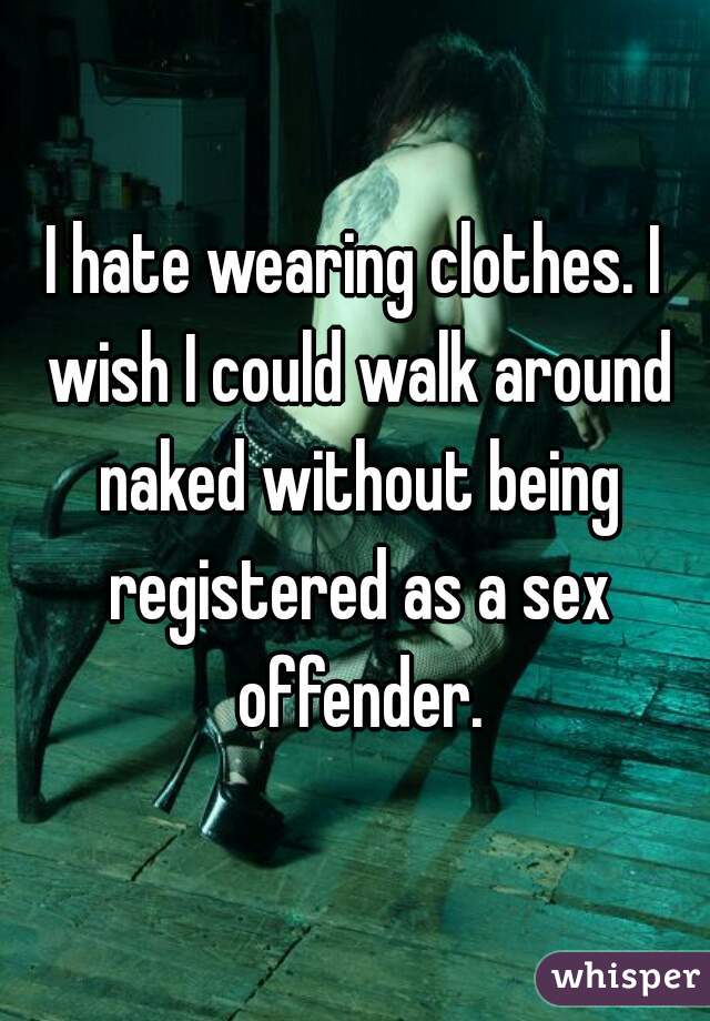 I hate wearing clothes. I wish I could walk around naked without being registered as a sex offender.