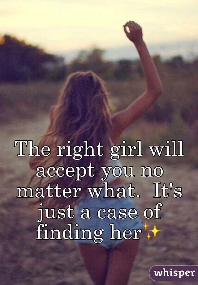 The right girl will accept you no matter what.  It's just a case of finding her✨